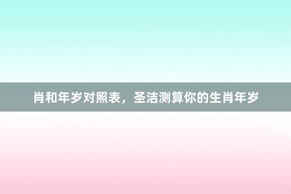 肖和年岁对照表，圣洁测算你的生肖年岁